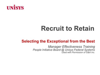 Recruit to Retain
Selecting the Exceptional from the Best
                Manager Effectiveness Training
     People Initiative Board @ Unisys Federal Systems
                           Used with Permission of G&A Inc.
 