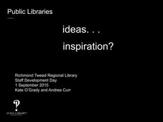 Public Libraries
ideas. . .
inspiration?
Richmond Tweed Regional Library
Staff Development Day
1 September 2015
Kate O’Grady and Andrea Curr
 