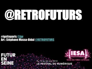 @RETROFUTURS
#igniteparis @jyv
Art : Stéphane Massa-Bidal @RETROFUTURS
 