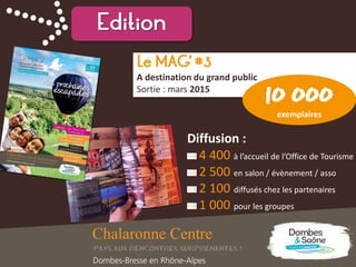 Edition
Le MAG’ #3
A destination du grand public
Sortie : mars 2015
Diffusion :
4 400 à l’accueil de l’Office de Tourisme
2 500 en salon / évènement / asso
2 100 diffusés chez les partenaires
1 000 pour les groupes
10 000
exemplaires
 