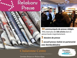 dossiers de presse
accueil presse réalisé en partenariat
avec Dombes&Saône
Relations
Presse
communiqués de presse rédigés
Au total plus de 100 articles dans la
presse locale majoritairement.
 
