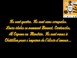 Zoom sur …
Ils sont quatre. Ils sont sans scrupules.
Leurs idoles se nomment Bonnot, Cartouche,
Al Capone ou Mandrin. Ils sont venus à
Châtillon pour s’emparer de l’élixir d’amour...
 