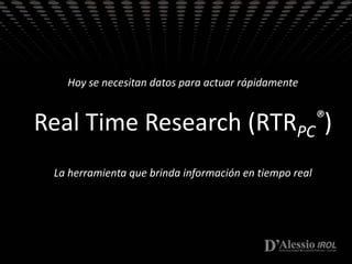 Real Time Research (RTRPC®)Innovación en Investigación de Mercado Hoy se necesitan datos para actuar rápidamente Real Time Research (RTRPC®) La herramienta que brinda información en tiempo real  