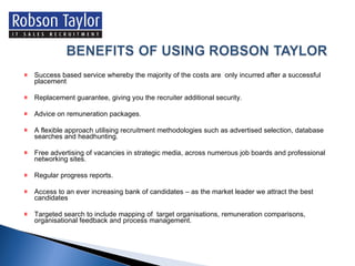 Success based service whereby the majority of the costs are  only incurred after a successful placement Replacement guarantee, giving you the recruiter additional security.  Advice on remuneration packages.  A flexible approach utilising recruitment methodologies such as advertised selection, database searches and headhunting.  Free advertising of vacancies in strategic media, across numerous job boards and professional networking sites. Regular progress reports.  Access to an ever increasing bank of candidates – as the market leader we attract the best candidates Targeted search to include mapping of  target organisations, remuneration comparisons, organisational feedback and process management.  