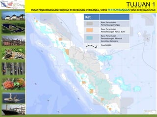 TUJUAN 1
PUSAT PENGEMBANGAN EKONOMI PERKEBUNAN, PERIKANAN, SERTA PERTAMBANGAN YANG BERKELANJUTAN
Ket
Kaw. Peruntukan
Pertambangan Migas
Kaw. Peruntukan
Pertambangan Panas Bumi
Kaw. Peruntukan
Pertambangan Mineral
dan/atau Batubara
Pipa MIGAS
 