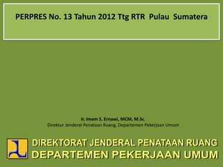 PERPRES No. 13 Tahun 2012 Ttg RTR Pulau Sumatera
Ir. Imam S. Ernawi, MCM, M.Sc.
Direktur Jenderal Penataan Ruang, Departemen Pekerjaan Umum
 