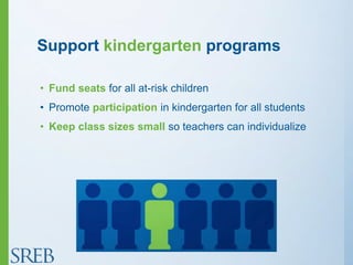 Support kindergarten programs
• Fund seats for all at-risk children
• Promote participation in kindergarten for all students
• Keep class sizes small so teachers can individualize
 
