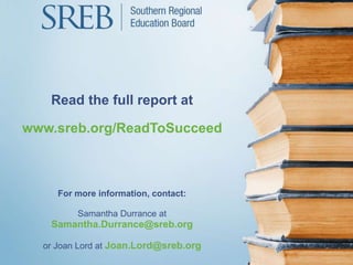 Read the full report at
www.sreb.org/ReadToSucceed
For more information, contact:
Samantha Durrance at
Samantha.Durrance@sreb.org
or Joan Lord at Joan.Lord@sreb.org
 