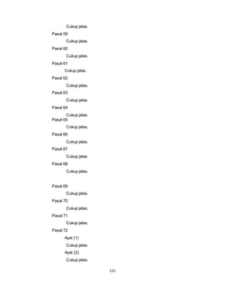 155 
Cukup jelas. 
Pasal 59 
Cukup jelas. 
Pasal 60 
Cukup jelas. 
Pasal 61 
Cukup jelas. 
Pasal 62 
Cukup jelas. 
Pasal 63 
Cukup jelas. 
Pasal 64 
Cukup jelas. 
Pasal 65 
Cukup jelas. 
Pasal 66 
Cukup jelas. 
Pasal 67 
Cukup jelas. 
Pasal 68 
Cukup jelas. 
Pasal 69 
Cukup jelas. 
Pasal 70 
Cukup jelas. 
Pasal 71 
Cukup jelas. 
Pasal 72 
Ayat (1) 
Cukup jelas. 
Ayat (2) 
Cukup jelas. 
 