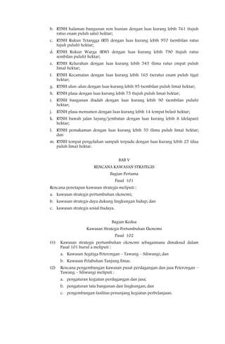 b. RTNH halaman bangunan non hunian dengan luas kurang lebih 761 (tujuh
   ratus enam puluh satu) hektar;
c. RTNH Rukun Tetangga (RT) dengan luas kurang lebih 970 (sembilan ratus
   tujuh puluh) hektar;
d. RTNH Rukun Warga (RW) dengan luas kurang lebih 790 (tujuh ratus
   sembilan puluh) hektar;
e. RTNH Kelurahan dengan luas kurang lebih 545 (lima ratus empat puluh
   lima) hektar;
f. RTNH Kecamatan dengan luas kurang lebih 163 (seratus enam puluh tiga)
   hektar;
g. RTNH alun-alun dengan luas kurang lebih 95 (sembilan puluh lima) hektar;
h. RTNH plasa dengan luas kurang lebih 75 (tujuh puluh lima) hektar;
i. RTNH bangunan ibadah dengan luas kurang lebih 90 (sembilan puluh)
   hektar;
j. RTNH plasa monumen dengan luas kurang lebih 14 (empat belas) hektar;
k. RTNH bawah jalan layang/jembatan dengan luas kurang lebih 8 (delapan)
   hektar;
l. RTNH pemakaman dengan luas kurang lebih 55 (lima puluh lima) hektar;
   dan
m. RTNH tempat pengolahan sampah terpadu dengan luas kurang lebih 25 (dua
   puluh lima) hektar.


                                       BAB V
                       RENCANA KAWASAN STRATEGIS
                                Bagian Pertama
                                      Pasal 101
Rencana penetapan kawasan strategis meliputi :
a. kawasan strategis pertumbuhan ekonomi;
b. kawasan strategis daya dukung lingkungan hidup; dan
c. kawasan strategis sosial budaya.


                                 Bagian Kedua
                   Kawasan Strategis Pertumbuhan Ekonomi
                                      Pasal 102
(1)   Kawasan strategis pertumbuhan ekonomi sebagaimana dimaksud dalam
      Pasal 101 huruf a meliputi :
      a. Kawasan Segitiga Peterongan – Tawang – Siliwangi; dan
      b. Kawasan Pelabuhan Tanjung Emas.
(2)   Rencana pengembangan kawasan pusat perdagangan dan jasa Peterongan –
      Tawang – Siliwangi meliputi :
      a. pengaturan kegiatan perdagangan dan jasa;
      b. pengaturan tata bangunan dan lingkungan; dan
      c. pengembangan fasilitas penunjang kegiatan perbelanjaan.
 