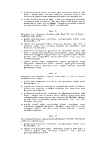 c. berdasarkan surat keputusan penutupan lokasi sebagaimana dimaksud pada
   huruf b, pejabat yang berwenang melakukan penutupan lokasi dengan
   bantuan aparat penertiban melakukan penutupan lokasi secara paksa; dan
d. setelah dilakukan penutupan lokasi, pejabat yang berwenang melakukan
   pengawasan untuk memastikan lokasi yang ditutup tidak dibuka kembali
   sampai dengan orang yang melakukan pelanggaran memenuhi kewajiban
   sebagaimana dimaksud dalam Pasal 145 ayat (2) huruf b.


                                 Pasal 151
Pencabutan izin sebagaimana dimaksud dalam Pasal 145 ayat (3) huruf e
dilakukan melalui tahapan:
a. pejabat yang berwenang menerbitkan surat peringatan tertulis sesuai
   ketentuan Pasal 147;
b. apabila surat peringatan tertulis sebagamana dimaksud pada huruf a
   diabaikan, pejabat yang berwenang mencabut izin menerbitkan surat
   keputusan pencabutan izin;
c. berdasarkan surat keputusan pencabutan izin sebagaimana dimaksud pada
   huruf b, pejabat yang berwenang memberitahukan kepada orang yang
   melakukan pelanggaran mengenai status izin yang telah dicabut sekaligus
   perintah untuk menghentikan kegiatan pemanfaatan ruang yang telah
   dicabut izinnya; dan
d. apabila perintah untuk menghentikan kegiatan pemanfaatan ruang
   sebagaimana dimaksud pada huruf c diabaikan, pejabat yang berwenang
   melakukan tindakan penertiban sesuai dengan ketentuan peraturan
   perundang-undangan.


                                 Pasal 152
Pembatalan izin sebagaimana dimaksud dalam Pasal 145 ayat (3) huruf f
dilakukan melalui tahapan:
a. pejabat yang berwenang menerbitkan surat peringatan tertulis sesuai
   ketentuan Pasal 147;
b. apabila surat peringatan sebagaimana dimaksud pada huruf a diabaikan,
   pejabat yang berwenang melakukan pembatalan izin, menerbitkan surat
   keputusan pembatalan izin;
c. berdasarkan surat keputusan pembatalan izin sebagaimana dimaksud pada
   huruf b, pejabat yang berwenang memberitahukan kepada orang yang
   melakukan pelanggaran mengenai status izin yang telah dibatalkan sekaligus
   perintah untuk menghentikan kegiatan pemanfaatan ruang yang telah
   dibatalkan izinnya; dan
d. apabila perintah untuk menghentikan kegiatan pemanfaatan ruang
   sebagaimana dimaksud pada huruf c diabaikan, pejabat yang berwenang
   melakukan tindakan penertiban sesuai dengan ketentuan peraturan
   perundang-undangan.


                                 Pasal 153
Pembongkaran bangunan sebagaimana dimaksud dalam Pasal 145 ayat (3) huruf
g dilakukan melalui tahapan:
a. pejabat yang berwenang menerbitkan surat peringatan tertulis sesuai
   ketentuan Pasal 147;
b. apabila surat peringatan tertulis sebagaimana dimaksud pada huruf a
   diabaikan, pejabat yang berwenang menerbitkan surat keputusan
   pembongkaran bangunan; dan
 