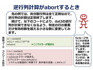 Ӌ㤬abortȤ
ȤǤϡɢФȫtʤΤǡ
ФӋKˤޤ
Aơ¤Υ`ɤˤꡢdat2
ФӋǤʤʤ褦ضФҪ
Є򳬤СˉƤ
ޤ
cv <- cov(dat2)
cv[1,] <- cv[1,] / 10**16
solve(cv) # ǥ`𤭤
> cv <- cov(dat2)
> cv[1,] <- cv[1,] / 10**16
> solve(cv)# `𤭤롣
¤˥` solve.default(cv) :
ƥĤخǤ = 1.4947e-17
׷


`




`



for`
Ǥ줬
ȡΕr
ǄIK
ˤޤ
}ǩ`
forǻؤ
ƤС
Υǩ`
δIΤޤޡ
 