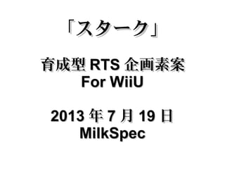 「スターク」「スターク」
育成型育成型 RTSRTS 企画素案企画素案
For WiiUFor WiiU
20132013 年年 77 月月 1919 日日
MilkSpecMilkSpec
 