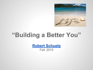 “Building a Better You”
Robert Schuetz
Fall, 2013
 