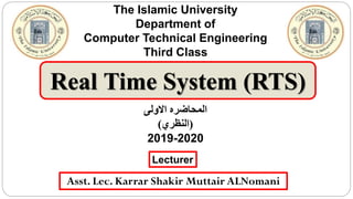 Real Time System (RTS)
The Islamic University
Department of
Computer Technical Engineering
Third Class
Lecturer
Asst. Lec. Karrar Shakir Muttair ALNomani
‫المحاضر‬‫ه‬‫االولى‬
(‫النظري‬)
2019-2020
 