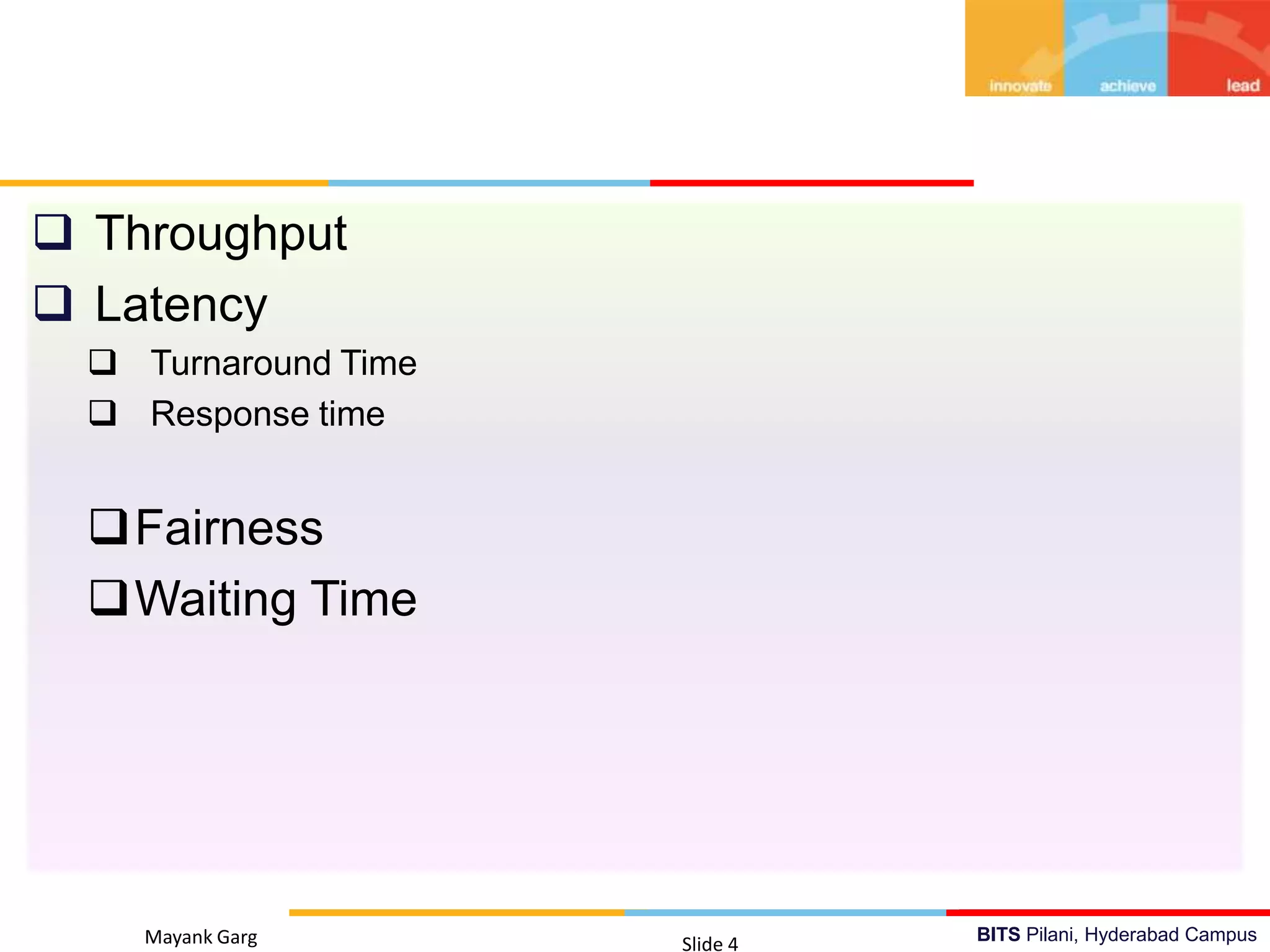 BITS Pilani, Hyderabad Campus
 Throughput
 Latency
 Turnaround Time
 Response time
Fairness
Waiting Time
Mayank Garg Slide 4
 