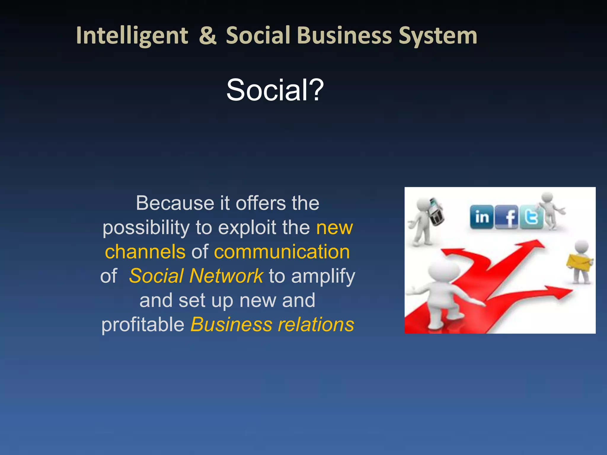 Intelligent & Social Business System

                Social?


      Because it offers the
  possibility to exploit the new
  channels of communication
  of Social Network to amplify
       and set up new and
  profitable Business relations
 
