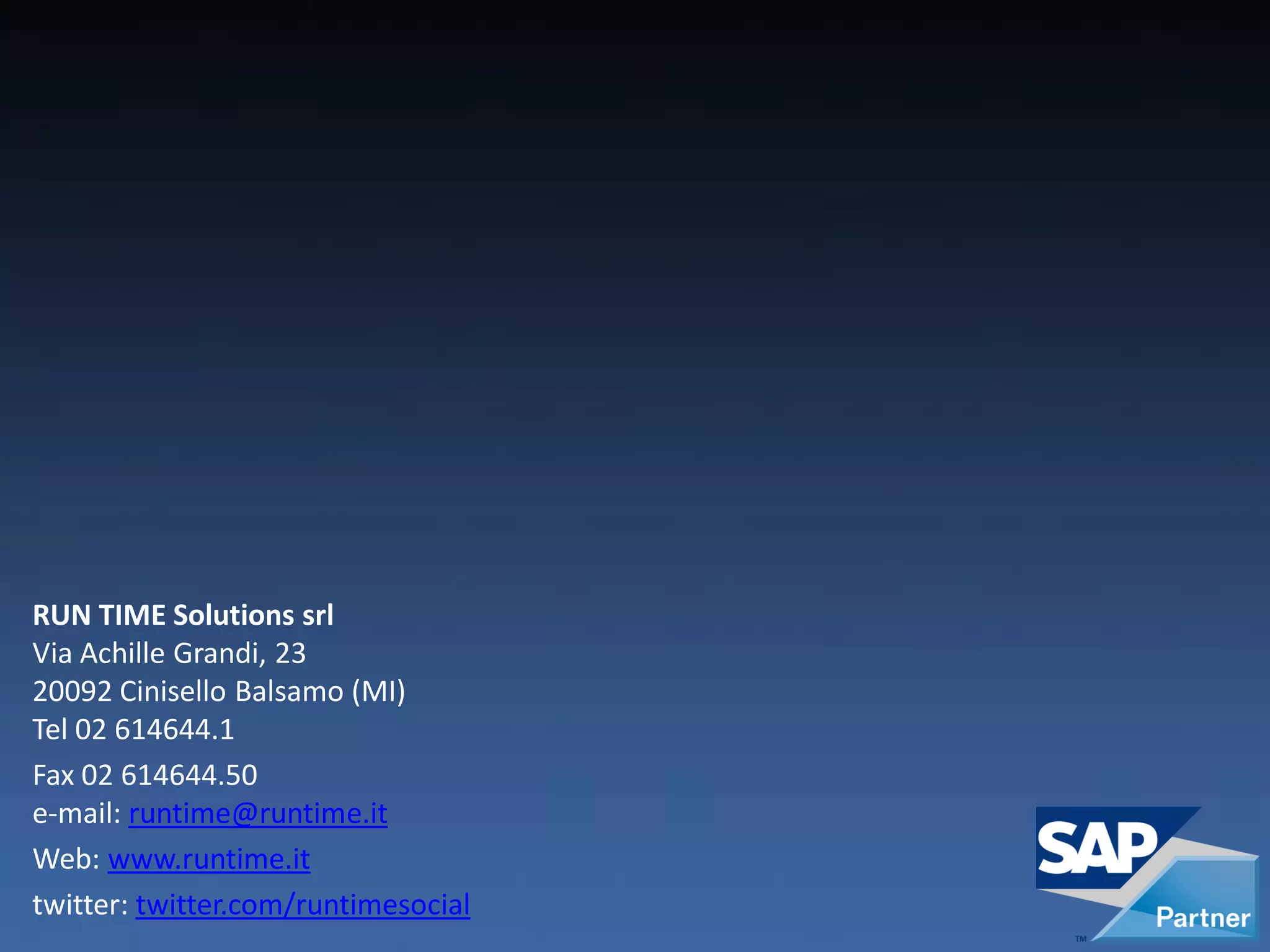 RUN TIME Solutions srl
Via Achille Grandi, 23
20092 Cinisello Balsamo (MI)
Tel 02 614644.1
Fax 02 614644.50
e-mail: runtime@runtime.it
Web: www.runtime.it
twitter: twitter.com/runtimesocial
 