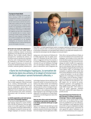 SWISS ENGINEERING SEPTEMBRE 2017  9
Qu’en est-il sur le plan des utilisations ?
Le même constat est aussi valable. Même si
certaines corrélations existent, les domaines
d’utilisation et les objectifs visés sont souvent
différents. Pour la réalité virtuelle, l’objectif
principal est la « simulation de contexte », ou
en d’autres termes la reproduction numérique-
ment d’un cadre virtuel permettant d’immer-
ger l’utilisateur et de l’isoler du monde réel.
Cette capacité d’immersion est souvent utili-
sée pour des simulations ludiques (jeux, visites
virtuelles), médicales (phobies, relaxations) et/
ou éducatives (sensibilisation, formation).
Pour la réalité augmentée, l’objectif principal
est la « richesse informationnelle », ou en
d’autres termes l’augmentation du monde réel
par des compléments visuels divers. Cette
capacité permet de décupler les capacités de
l’utilisateur et de le soutenir dans ces activités
par des mécanismes variés : alerte, orientation,
information, aide à la décision, et ainsi de
suite.
La réalité augmentée aurait-elle tout son
sens sans la technologie haptique ?
Le lien entre la réalité augmentée et la techno-
logie haptique dépend du contexte d’utilisa-
tion et du rôle de l’utilisateur. Dans des appli-
cations où la réalité augmentée est focalisée
sur l’incrustation de données additionnelles et
où l’utilisateur est passif, le recours aux tech-
nologies haptiques est inexistant. L’exemple
typique pour cette situation est l’utilisation de
la réalité augmentée dans les guides touris-
tiques 3D : annotation de sites, aide à l’orien-
tation, et suggestions de lieux. En revanche, si
le scénario d’utilisation est plus développé et
nécessite de la part de l’utilisateur d’interagir
avec son entourage (se déplacer, toucher, dé-
placer et sélectionner), alors l’intégration des
technologies haptiques devient obligatoire afin
de pouvoir simuler ces interactions entre l’uti-
lisateur et les objets virtuels. Sans l’utilisation
des technologies haptiques, la sensation de
réalisme dans les actions et le degré d’immer-
sion de l’utilisateur se voient fortement affec-
tés. D’ailleurs, cette combinaison des techno-
logies haptiques et des technologies de réalité
augmentée est actuellement un champ d’expé-
rimentation et de développement vaste et for-
tement actif.
Quel est votre rôle au sein de l’hepia dans
ce domaine et que pouvez-vous apporter
à vos élèves, sûrement attirés par ce sujet
à la mode ?
hepia est une haute école spécialisée qui se doit
d’initier ses étudiants aux technologies de
pointe du moment et de les former à les exploi-
ter et à les intégrer dans les applications réelles.
Notre rôle, en tant que professeurs à hepia, est
de suivre les évolutions et les innovations tech-
nologiques, de les étudier et de les tester afin
de les introduire progressivement dans le cur-
sus de formation. En ce qui concerne les tech-
nologies de réalité virtuelle et/ou augmentée,
elles sont présentées de manière sommaire
dans le cursus Bachelor. Elles sont traitées avec
plus de détails et d’approfondissement dans le
cursus Master. Enfin, ces technologies sont
manipulées et exploitées chaque année dans
divers projets d’étudiants (travaux de semestre
– travaux de bachelor). Au sein de la filière
Ingénierie des technologies de l’information
(ITI) à hepia, et afin de répondre à l’engoue-
ment des étudiants pour ces nouvelles techno-
logies, nous disposons d’un laboratoire com-
plet équipé avec un matériel de pointe :
ordinateurs puissants, cartes graphiques dé-
diées, Google Glasses, casques de réalité vir-
tuelle HMD (Oculus Rift – HTC VIVE), lu-
nettes de réalité augmentée (Hololens
Microsoft), caméras 360 et plein d’autres dis-
positifs associés.
Vous parlez beaucoup d’immersion. En
quoi cela peut-il vraiment convaincre à
s’immerger ? Dans la réalité augmentée…
L’immersion revient souvent quand on parle
de RV et RA, car c’est l’élément clé qui condi-
tionne l’acceptabilité de la part des utilisateurs.
Toute technologie et toute application de RV
et/ou de RA est souvent dépendante du degré
d’immersion qu’elle permet. L’immersion est
cette capacité de captiver l’utilisateur et ses
sens, de l’isoler de l’extérieur, de le transporter
« Sans les technologies haptiques, la sensation de
réalisme dans les actions et le degré d’immersion
de l’utilisateur seront fortement affectés. »
Yassin Rekik : « La réalité augmentée peut soutenir un employé en optimisant ses déplacements, en aug-
mentant son champ de vision, en accélérant ses prises de décisions, en facilitant son accès aux données
et informations contextuelles, en lui permettant d’agir à distance sur des objets télé-manipulés et en lui
permettant de communiquer avec des collègues sur son lieu de travail. »
rke
À propos de Yassin Rekik
Yassin Rekik a travaillé dix ans comme assis-
tant et chercheur à l’EPFL où il a participé à
l’enseignement de divers cours théoriques et
pratiques. Il a aussi mené et piloté divers pro-
jets de recherche dans le domaine des techno-
logies web et mobiles ainsi que leur utilisation
en eLearning/mLearning, en systèmes colla-
boratifs, et en manipulation et expérimentation
à distance. De 2006 à 2013, il a occupé le poste
de professeur d’informatique à la Haute École
Arc Ingénierie de Saint-Imier et Neuchâtel où
il s’est spécialisé dans les nouveaux moyens
d’interaction (mobile, tactile, gestuelle). Enfin,
depuis 2014, date à laquelle il a intégré hepia,
ses activités d’enseignement et de recherche
portent essentiellement sur les interfaces
intelligentes, les interactions naturelles, les
technologies des jeux, le Serious Gaming ainsi
que les technologies immersives.
 