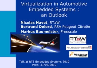 Virtualization in Automotive
     Embedded Systems :
          an Outlook
 Nicolas Navet, RTaW
 Bertrand Delord, PSA Peugeot Citroën
 Markus Baumeister, Freescale




Talk at RTS Embedded Systems 2010
          Paris, 31/03/2010
 