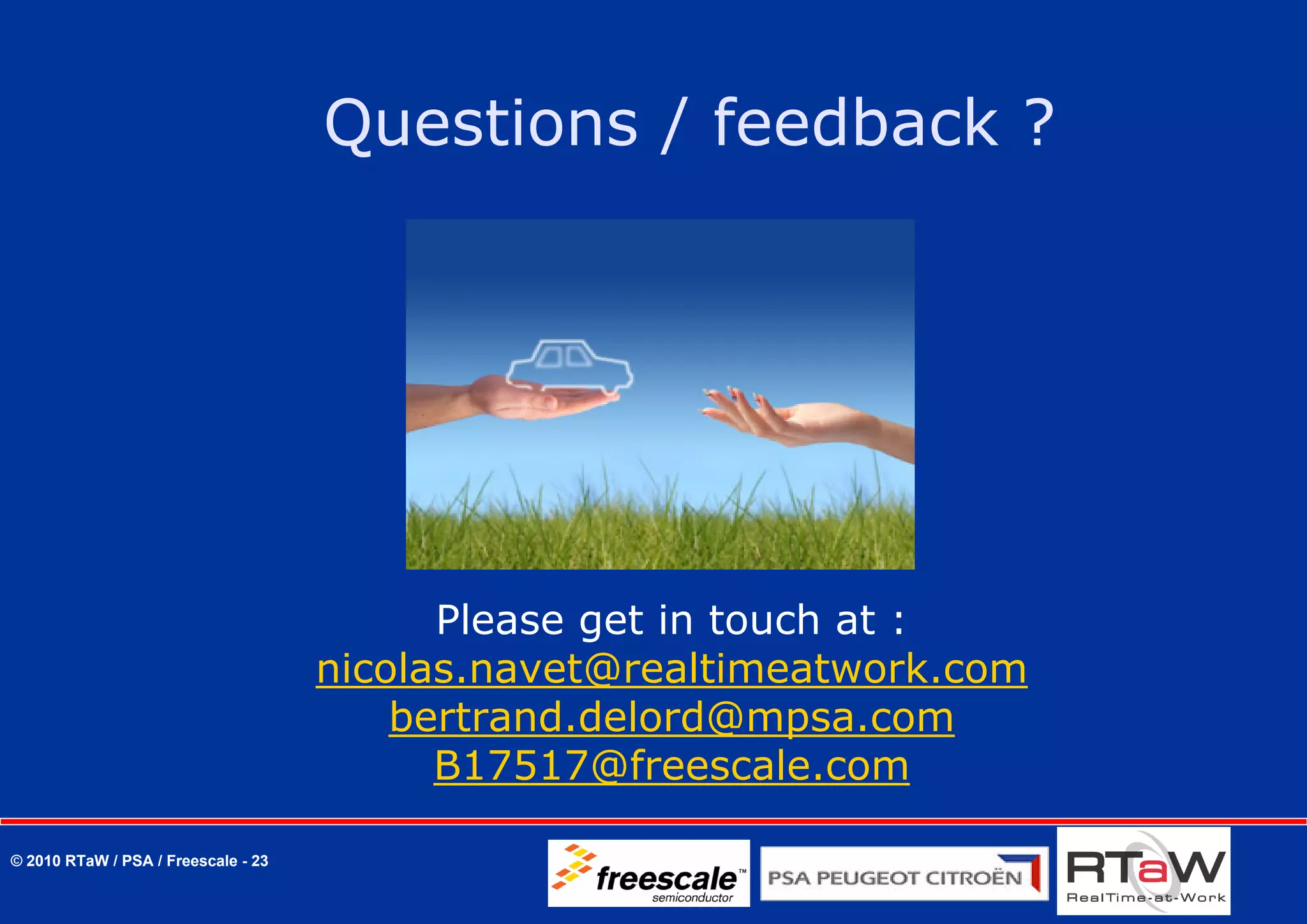 Questions / feedback ?




                                           Please get in touch at :
                                     nicolas.navet@realtimeatwork.com
                                         bertrand.delord@mpsa.com
                                           B17517@freescale.com

© 2010 RTaW / PSA / Freescale - 23
 