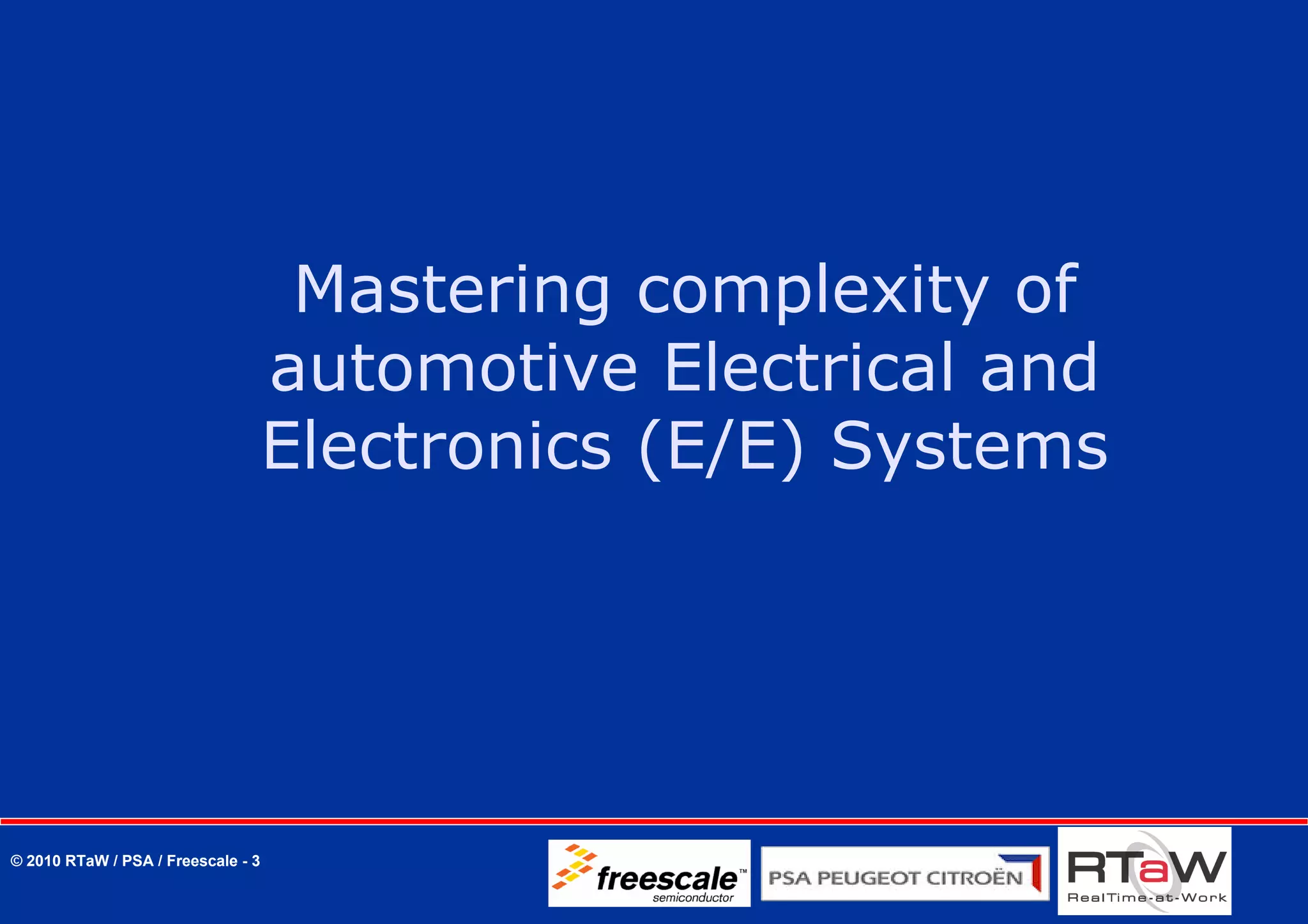Mastering complexity of
                                    automotive Electrical and
                                    Electronics (E/E) Systems




© 2010 RTaW / PSA / Freescale - 3
 
