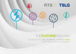 THEFUTURERAILWAY
THE INDUSTRY’S RAIL TECHNICAL STRATEGY 2012
SUPPORTING RAILWAY BUSINESS
 