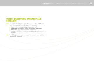 VISION, OBJECTIVES, STRATEGY AND
ENABLERS
1.35	 Four elements, vision, objectives, strategy and enablers (VOSE), are
used to address each theme and common foundation:
•	 Vision - What would a really good future look like?
•	 Objectives - What are the specific outcomes to be achieved?
•	 Strategies - How will the objectives be delivered?
•	 Enablers - What tools and/or techniques are required to achieve the
strategy?
1.36	 A VOSE is presented as an overview of the main criteria for each theme
and common foundation.
15THEFUTURERAILWAY | THE INDUSTRY’S RAIL TECHNICAL STRATEGY 2012
 