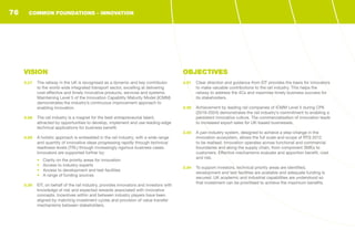VISION
3.27	 The railway in the UK is recognised as a dynamic and key contributor
to the world-wide integrated transport sector, excelling at delivering
cost-effective and timely innovative products, services and systems.
Maintaining Level 5 of the Innovation Capability Maturity Model (ICMM)
demonstrates the industry’s continuous improvement approach to
enabling innovation.
3.28	 The rail industry is a magnet for the best entrepreneurial talent,
attracted by opportunities to develop, implement and use leading-edge
technical applications for business benefit.
3.29	 A holistic approach is embedded in the rail industry, with a wide range
and quantity of innovative ideas progressing rapidly through technical
readiness levels (TRL) through increasingly rigorous business cases.
Innovators are supported further by:
•	 Clarity on the priority areas for innovation
•	 Access to industry experts
•	 Access to development and test facilities
•	 A range of funding sources
3.30	 EIT, on behalf of the rail industry, provides innovators and investors with
knowledge of risk and expected rewards associated with innovative
concepts. Incentives within and between industry players have been
aligned by matching investment cycles and provision of value transfer
mechanisms between stakeholders.
OBJECTIVES
3.31	 Clear direction and guidance from EIT provides the basis for innovators
to make valuable contributions to the rail industry. This helps the
railway to address the 4Cs and maximise timely business success for
its stakeholders.
3.32	 Achievement by leading rail companies of ICMM Level 5 during CP6
(2019-2024) demonstrates the rail industry’s commitment to enabling a
persistent innovative culture. The commercialisation of innovation leads
to increased export sales for UK-based businesses.
3.33	 A pan-industry system, designed to achieve a step-change in the
innovation ecosystem, allows the full scale and scope of RTS 2012
to be realised. Innovation operates across functional and commercial
boundaries and along the supply chain, from component SMEs to
customers. Effective mechanisms evaluate and apportion benefit, cost
and risk.
3.34	 To support investors, technical priority areas are identified,
development and test facilities are available and adequate funding is
secured. UK academic and industrial capabilities are understood so
that investment can be prioritised to achieve the maximum benefits.
COMMON FOUNDATIONS - INNOVATION76
 