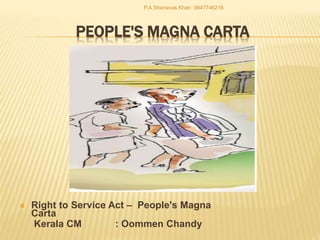 PEOPLE'S MAGNA CARTA
 Right to Service Act – People's Magna
Carta
Kerala CM : Oommen Chandy
P.A.Shanavas Khan 9847746218
 