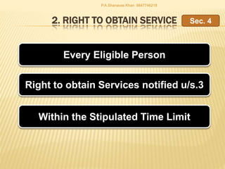 2. RIGHT TO OBTAIN SERVICE
Every Eligible Person
Right to obtain Services notified u/s.3
Within the Stipulated Time Limit
Sec. 4
P.A.Shanavas Khan 9847746218
 