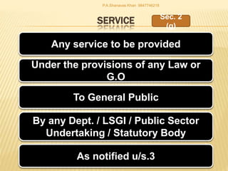 SERVICE
Any service to be provided
Under the provisions of any Law or
G.O
To General Public
Sec. 2
(g)
By any Dept. / LSGI / Public Sector
Undertaking / Statutory Body
As notified u/s.3
P.A.Shanavas Khan 9847746218
 