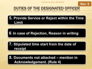 DUTIES OF THE DESIGNATED OFFICER
5. Provide Service or Reject within the Time
Limit
6. In case of Rejection, Reason in writing
7. Stipulated time start from the date of
receipt
Sec. 5
8. Documents not attached – mention in
Acknowledgement. (Rule 4)
P.A.Shanavas Khan 9847746218
 