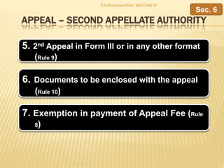 APPEAL – SECOND APPELLATE AUTHORITY
5. 2nd Appeal in Form III or in any other format
(Rule 9)
6. Documents to be enclosed with the appeal
(Rule 10)
Sec. 6
7. Exemption in payment of Appeal Fee (Rule
8)
P.A.Shanavas Khan 9847746218
 
