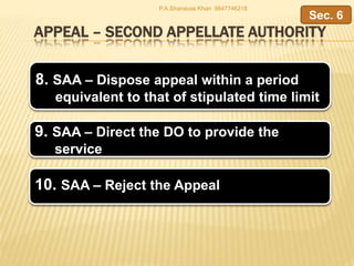 APPEAL – SECOND APPELLATE AUTHORITY
8. SAA – Dispose appeal within a period
equivalent to that of stipulated time limit
9. SAA – Direct the DO to provide the
service
Sec. 6
P.A.Shanavas Khan 9847746218
10. SAA – Reject the Appeal
 