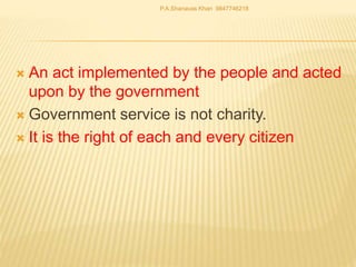  An act implemented by the people and acted
upon by the government
 Government service is not charity.
 It is the right of each and every citizen
P.A.Shanavas Khan 9847746218
 
