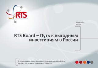RTS Board – Путь к выгодным
инвестициям в России
Январь 2016
Москва
Ассоциация участников финансового рынка «Некоммерческое
партнерство развития финансового рынка РТС»
 