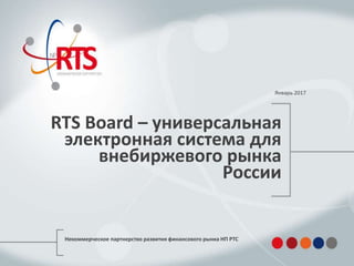 Январь 2017
Некоммерческое партнерство развития финансового рынка НП РТС
RTS Board – универсальная
электронная система для
внебиржевого рынка
России
 