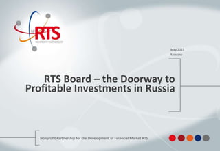 RTS Board – the Doorway to
Profitable Investments in Russia
May 2015
Moscow
Nonprofit Partnership for the Development of Financial Market RTS
 