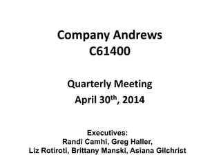 Company Andrews
C61400
Quarterly Meeting
April 30th, 2014
Executives:
Randi Camhi, Greg Haller,
Liz Rotiroti, Brittany Manski, Asiana Gilchrist
 