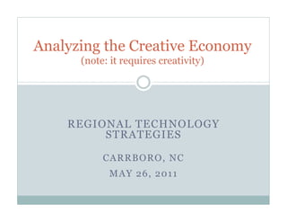 Analyzing the Creative Economy
      (note: it requires creativity)




    REGIONAL TECHNOLOGY
         STRATEGIES

           CARRBORO, NC
            MAY 26, 2011
 
