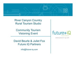 River Canyon Country
Rural Tourism Studio

 Community Tourism
  Visioning Event

David Beurle & Juliet Fox
  Future iQ Partners
     info@future-iq.com
 