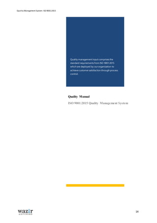 Quality Management System: ISO 9001:2015
14
Quality Manual
ISO 9001:2015 Quality Management System
Quality management input comprises the
standard requirements from ISO 9001:2015
which are deployed by our organization to
achieve customer satisfaction through process
control.
Quality management input comprises the
standard requirements from ISO 9001:2015
which are deployed by our organization to
achieve customer satisfaction through process
control.
 