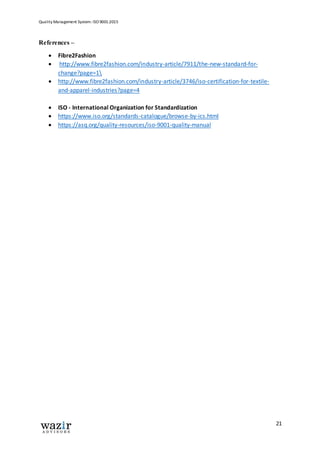 Quality Management System: ISO 9001:2015
21
References –
 Fibre2Fashion
 http://www.fibre2fashion.com/industry-article/7911/the-new-standard-for-
change?page=1
 http://www.fibre2fashion.com/industry-article/3746/iso-certification-for-textile-
and-apparel-industries?page=4
 ISO - International Organization for Standardization
 https://www.iso.org/standards-catalogue/browse-by-ics.html
 https://asq.org/quality-resources/iso-9001-quality-manual
 