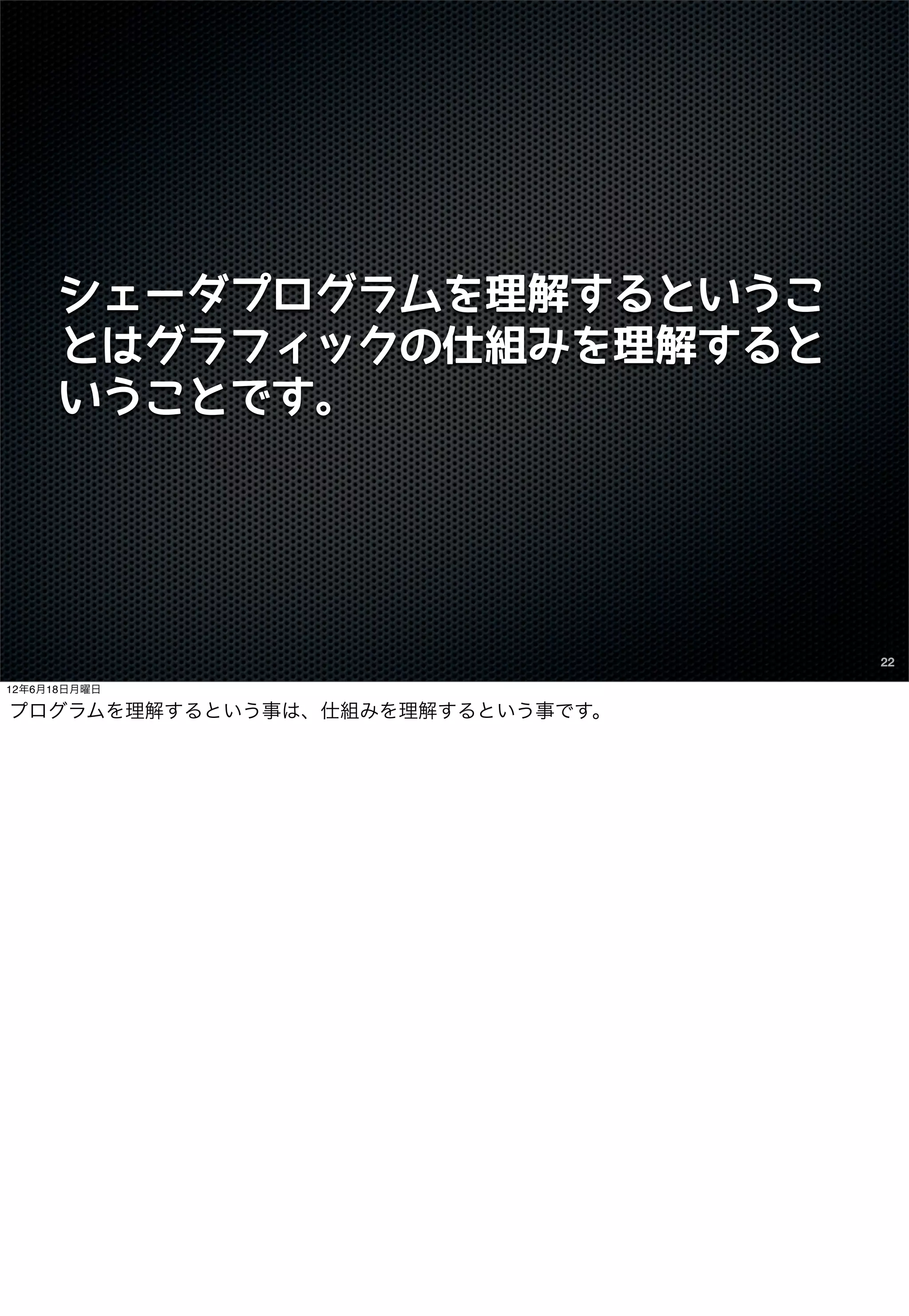 シェーダプログラムを理解するというこ
      とはグラフィックの仕組みを理解すると
      いうことです。




                                  22

12年6月18日月曜日

プログラムを理解するという事は、仕組みを理解するという事です。
 