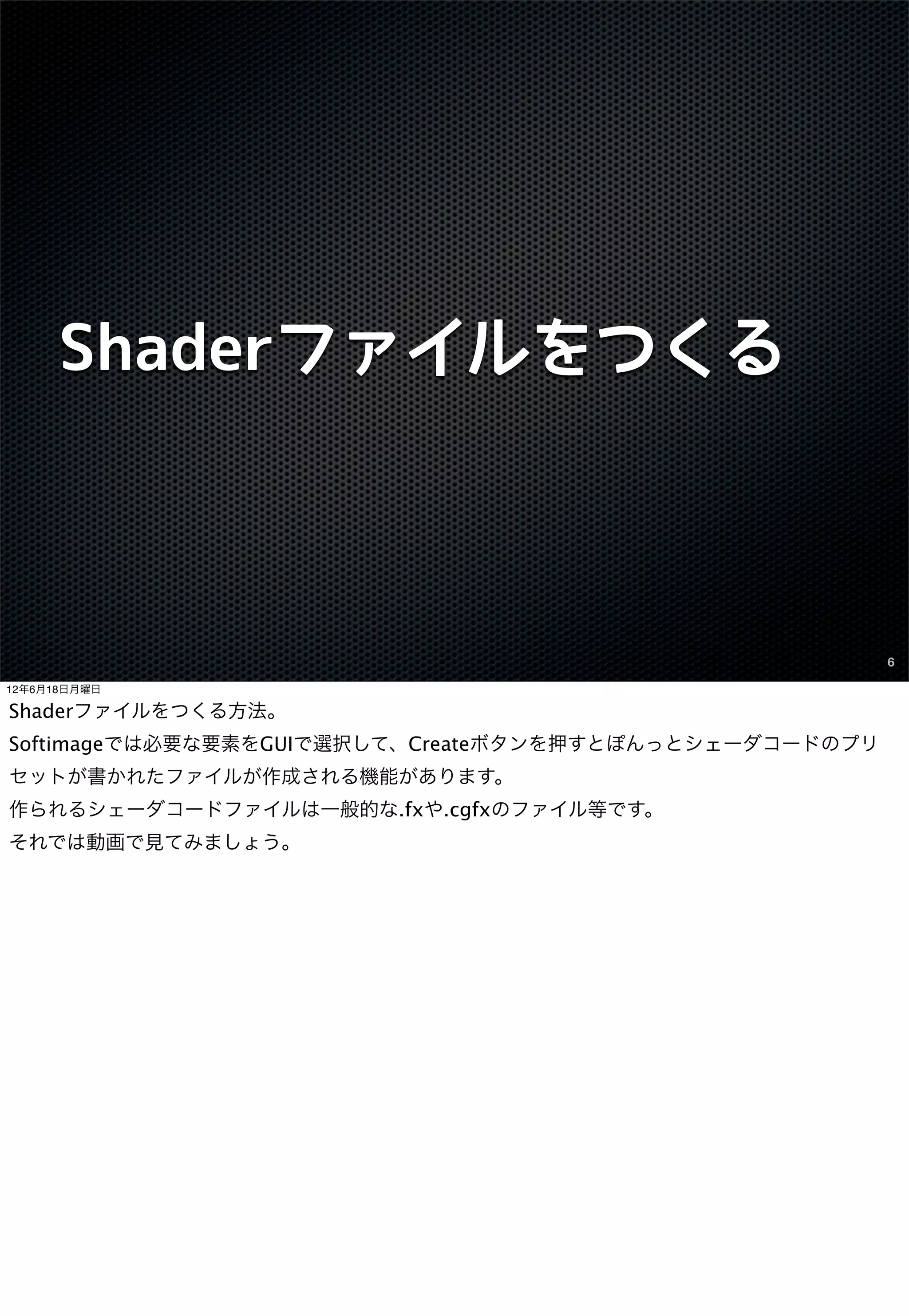Shaderファイルをつくる



                                                        6

12年6月18日月曜日

Shaderファイルをつくる方法。
Softimageでは必要な要素をGUIで選択して、Createボタンを押すとぽんっとシェーダコードのプリ
セットが書かれたファイルが作成される機能があります。
作られるシェーダコードファイルは一般的な.fxや.cgfxのファイル等です。
それでは動画で見てみましょう。
 