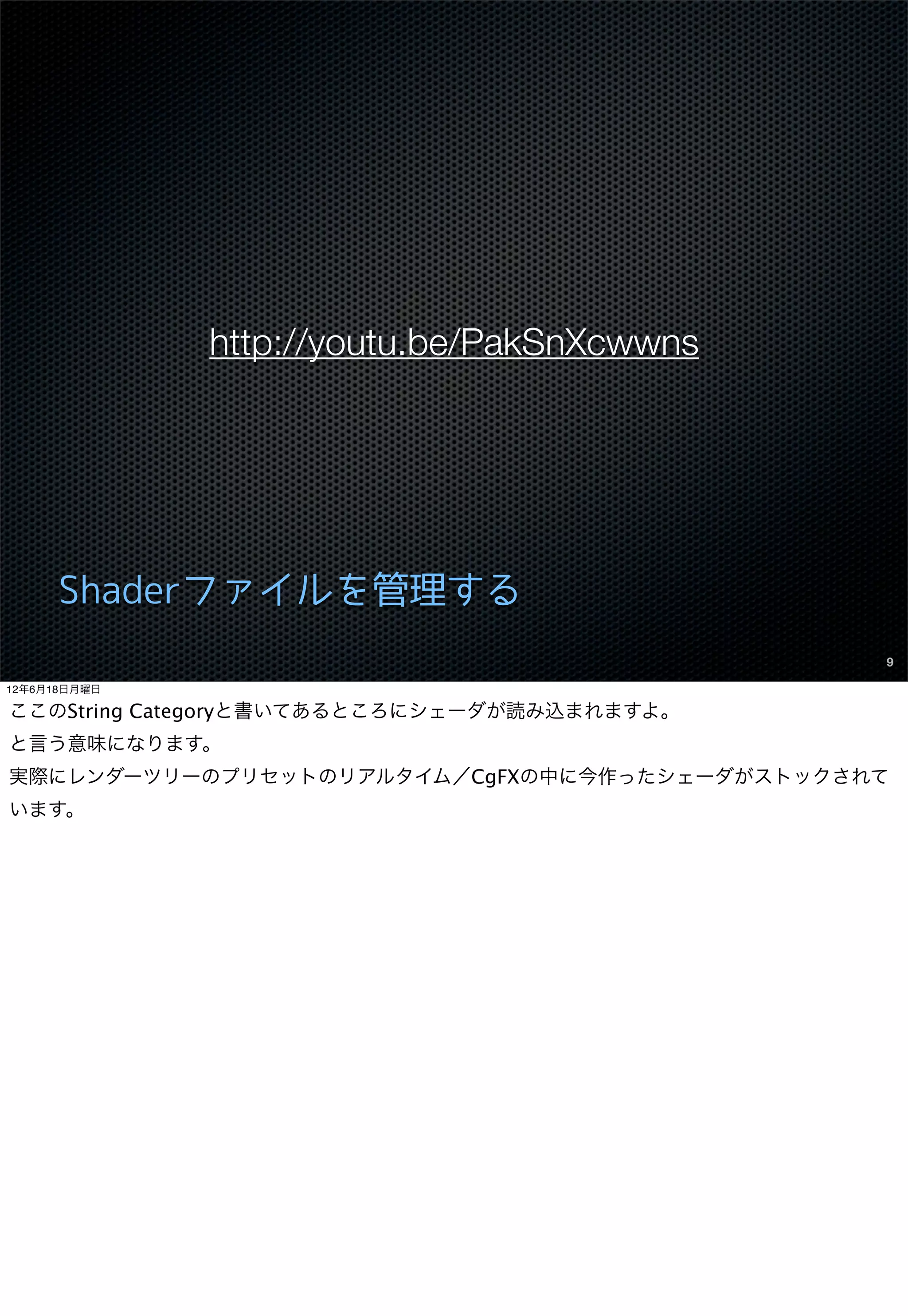 http://youtu.be/PakSnXcwwns




      Shaderファイルを管理する
                                              9

12年6月18日月曜日

ここのString Categoryと書いてあるところにシェーダが読み込まれますよ。
と言う意味になります。
実際にレンダーツリーのプリセットのリアルタイム／CgFXの中に今作ったシェーダがストックされて
います。
 