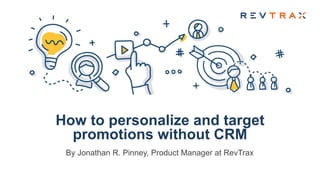 How to personalize and target
promotions without CRM
By Jonathan R. Pinney, Product Manager at RevTrax
 