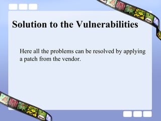 Solution to the Vulnerabilities Here all the problems can be resolved by applying a patch from the vendor. 