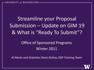 Streamline your Proposal Submission – Update on GIM 19 & What is “Ready To Submit”? Office of Sponsored Programs Winter 2011  Al Marks and Gretchen Davis Richey, OSP Training Team 